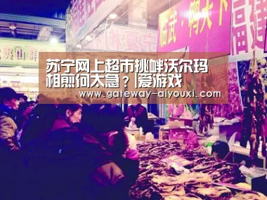 苏宁网上超市挑衅沃尔玛 相煎何太急?|爱游戏(图3) 爱游戏棋牌