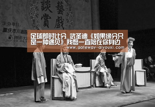 足球即时比分_武圣迪《如果缘分只是一种遇见》我愿一直陪在你身边 正式发布(图2) 爱游戏
